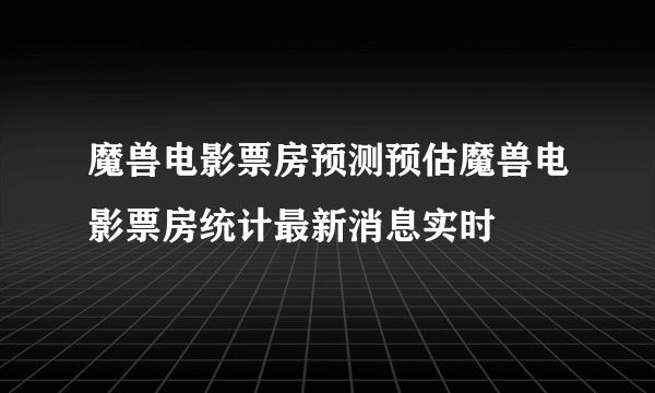 魔兽电影票房预测预估魔兽电影票房统计最新消息实时