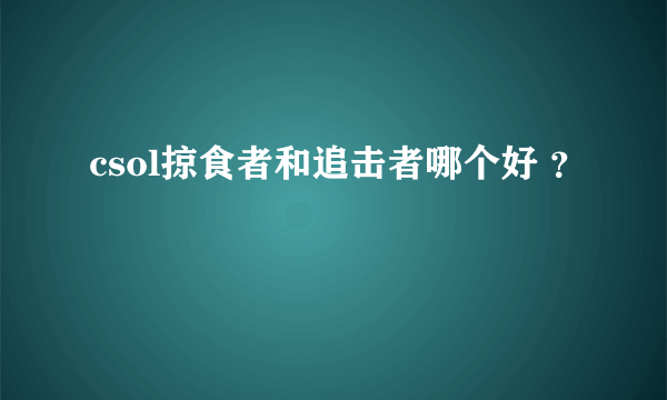 csol掠食者和追击者哪个好 ？