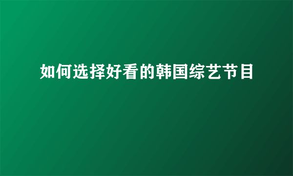 如何选择好看的韩国综艺节目