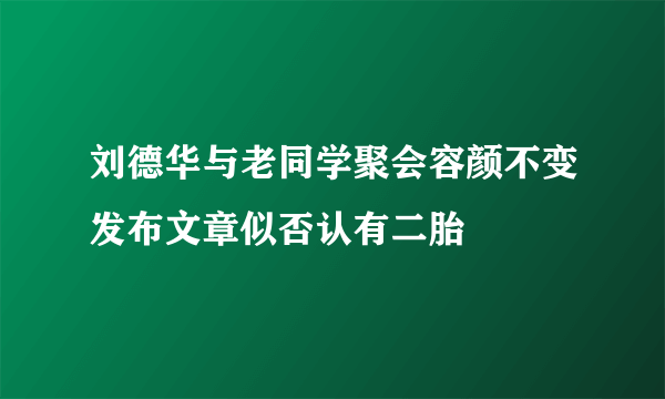 刘德华与老同学聚会容颜不变发布文章似否认有二胎