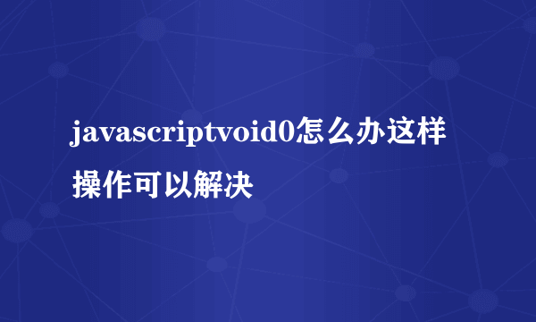 javascriptvoid0怎么办这样操作可以解决