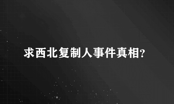 求西北复制人事件真相？