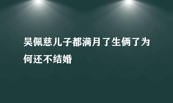 吴佩慈儿子都满月了生俩了为何还不结婚