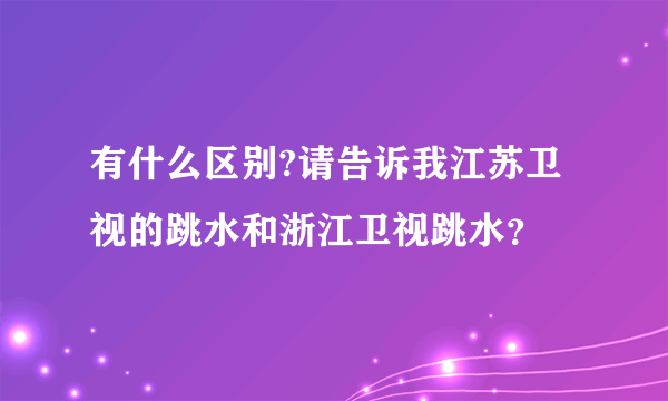 有什么区别?请告诉我江苏卫视的跳水和浙江卫视跳水？