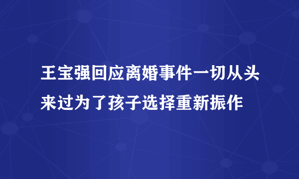 王宝强回应离婚事件一切从头来过为了孩子选择重新振作