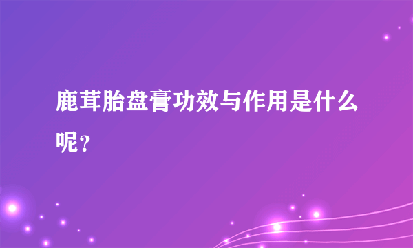 鹿茸胎盘膏功效与作用是什么呢？