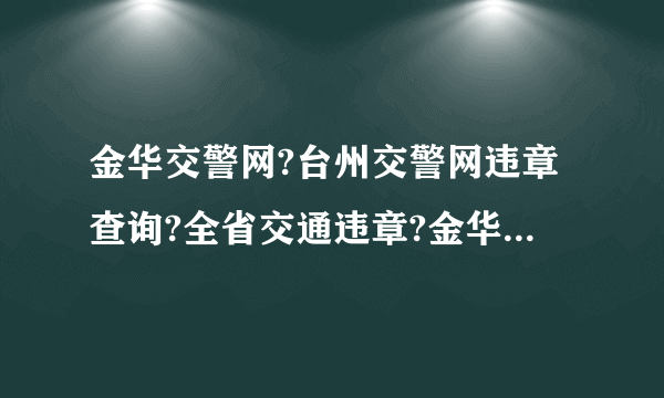 金华交警网?台州交警网违章查询?全省交通违章?金华市局交警支队违章查询平台，便于车主