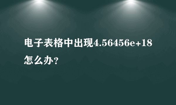 电子表格中出现4.56456e+18怎么办？