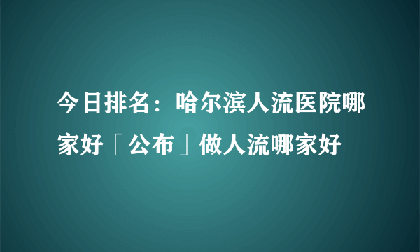 今日排名：哈尔滨人流医院哪家好「公布」做人流哪家好