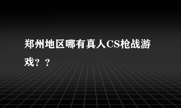 郑州地区哪有真人CS枪战游戏？？