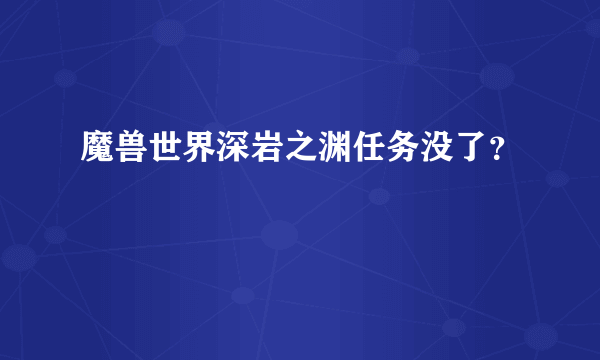 魔兽世界深岩之渊任务没了？