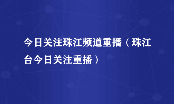 今日关注珠江频道重播（珠江台今日关注重播）