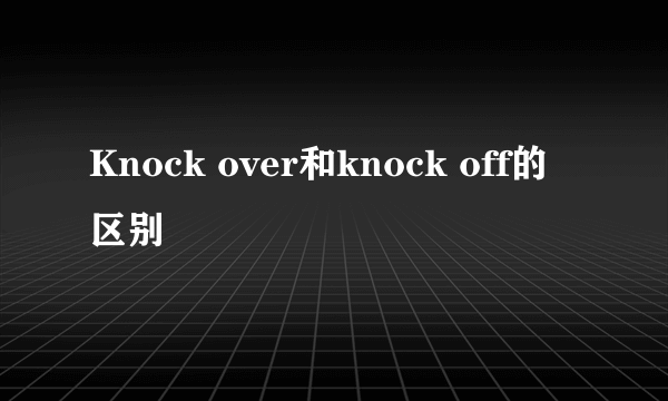 Knock over和knock off的区别