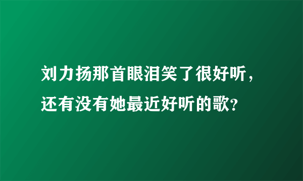 刘力扬那首眼泪笑了很好听，还有没有她最近好听的歌？