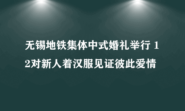 无锡地铁集体中式婚礼举行 12对新人着汉服见证彼此爱情