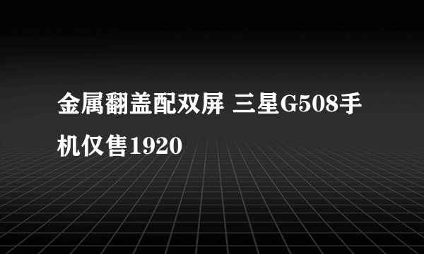 金属翻盖配双屏 三星G508手机仅售1920