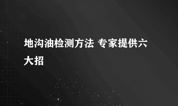 地沟油检测方法 专家提供六大招