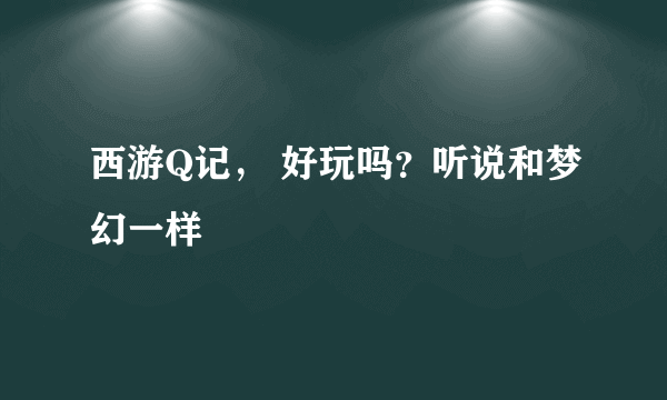 西游Q记， 好玩吗？听说和梦幻一样