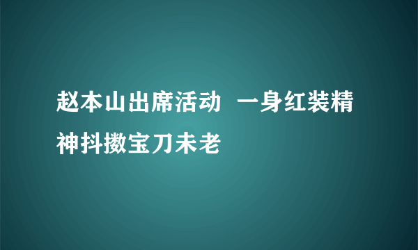 赵本山出席活动  一身红装精神抖擞宝刀未老