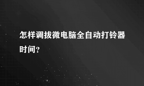 怎样调拔微电脑全自动打铃器时间？