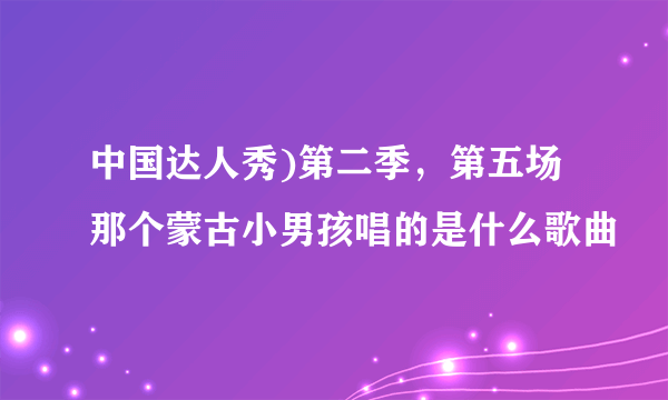 中国达人秀)第二季，第五场那个蒙古小男孩唱的是什么歌曲