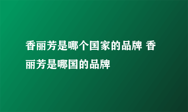 香丽芳是哪个国家的品牌 香丽芳是哪国的品牌