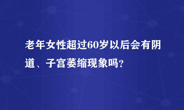 老年女性超过60岁以后会有阴道、子宫萎缩现象吗？