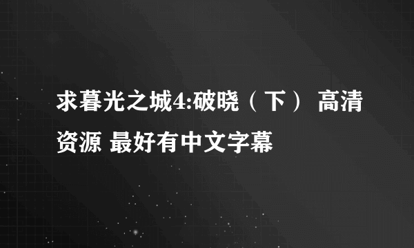 求暮光之城4:破晓（下） 高清资源 最好有中文字幕