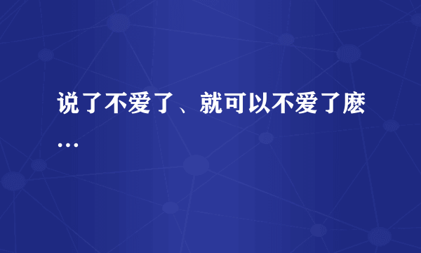 说了不爱了、就可以不爱了麽…