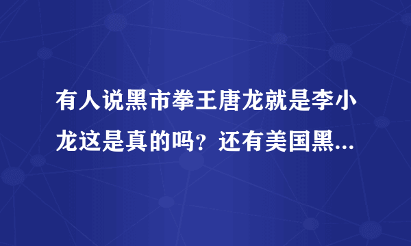 有人说黑市拳王唐龙就是李小龙这是真的吗？还有美国黑市打拳的血腥吗，真的是九死一生吗？求高手讲一下