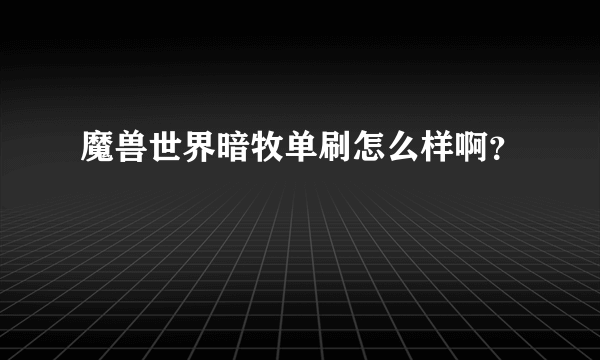 魔兽世界暗牧单刷怎么样啊？