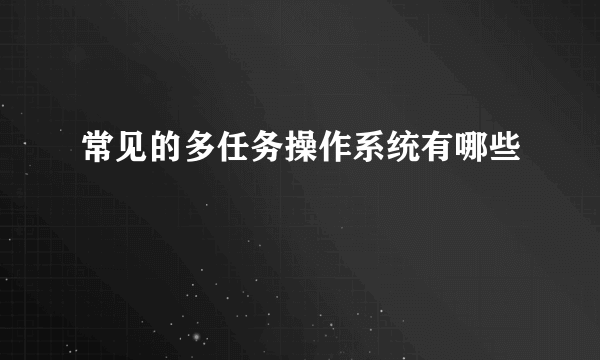 常见的多任务操作系统有哪些