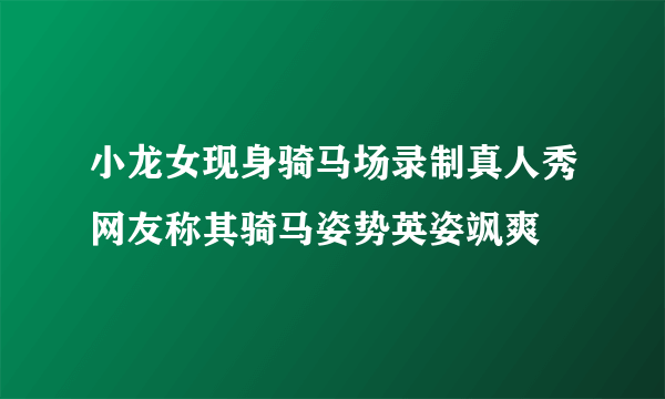 小龙女现身骑马场录制真人秀网友称其骑马姿势英姿飒爽