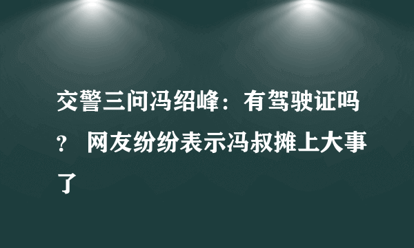 交警三问冯绍峰：有驾驶证吗？ 网友纷纷表示冯叔摊上大事了