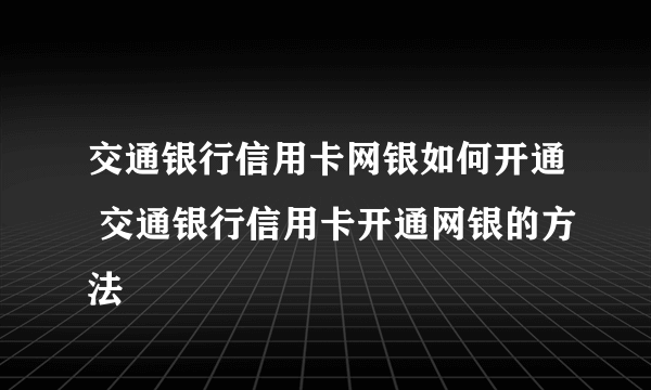 交通银行信用卡网银如何开通 交通银行信用卡开通网银的方法