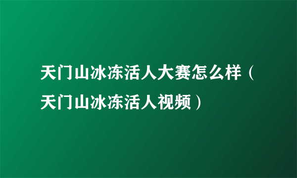 天门山冰冻活人大赛怎么样（天门山冰冻活人视频）