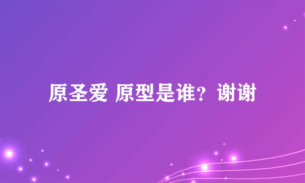 原圣爱 原型是谁？谢谢