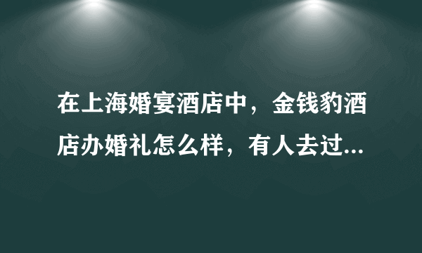 在上海婚宴酒店中，金钱豹酒店办婚礼怎么样，有人去过么，他们的菜怎么样，要多少预算。