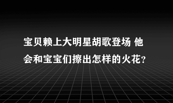 宝贝赖上大明星胡歌登场 他会和宝宝们擦出怎样的火花？