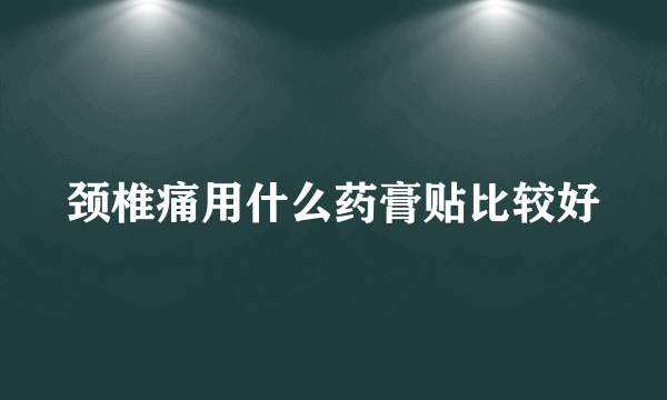 颈椎痛用什么药膏贴比较好