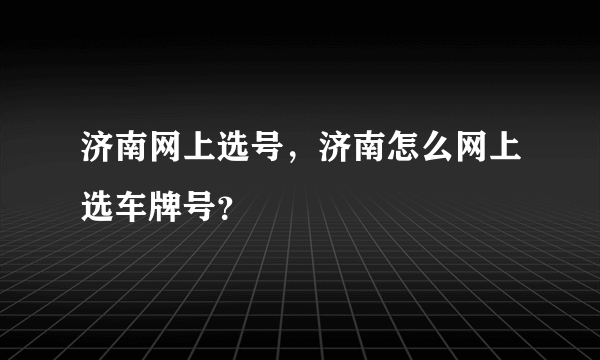 济南网上选号，济南怎么网上选车牌号？