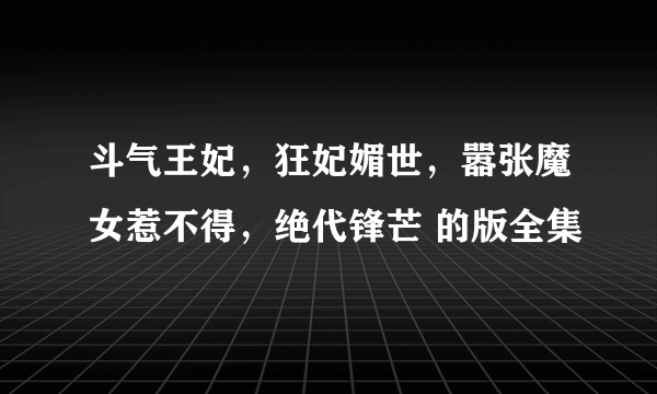 斗气王妃，狂妃媚世，嚣张魔女惹不得，绝代锋芒 的版全集