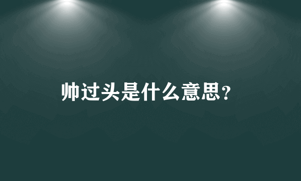 帅过头是什么意思？