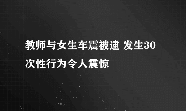 教师与女生车震被逮 发生30次性行为令人震惊