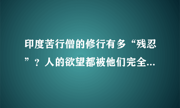 印度苦行僧的修行有多“残忍”？人的欲望都被他们完全抛弃了吗？