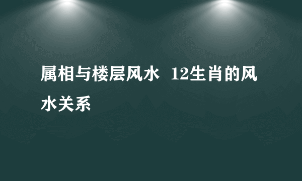 属相与楼层风水  12生肖的风水关系