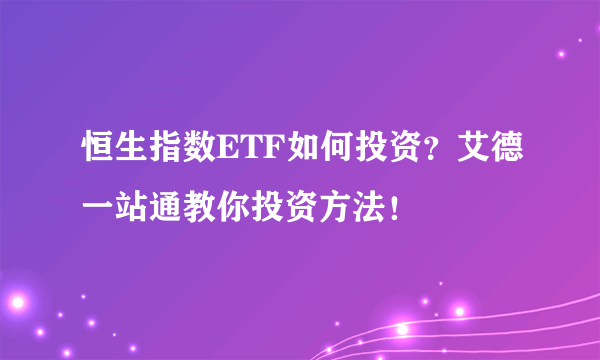 恒生指数ETF如何投资？艾德一站通教你投资方法！