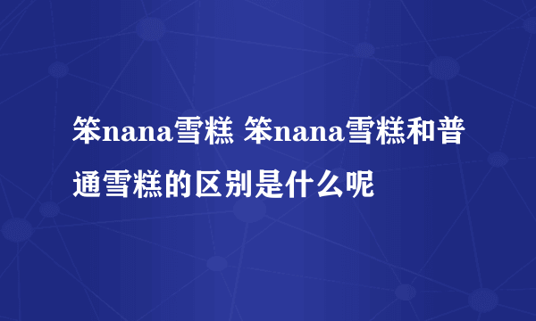 笨nana雪糕 笨nana雪糕和普通雪糕的区别是什么呢