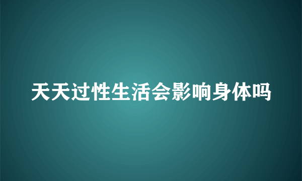 天天过性生活会影响身体吗