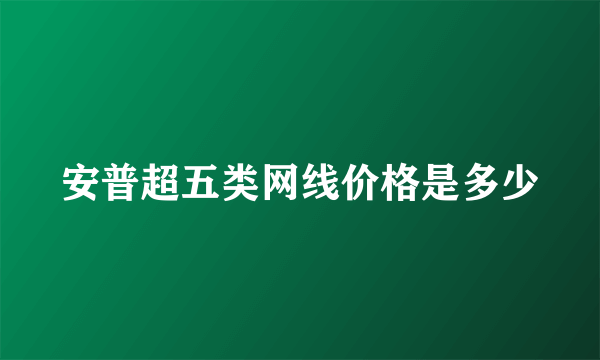 安普超五类网线价格是多少